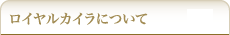 ロイヤルカイラについて