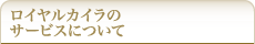 ロイヤルカイラのサービスについて
